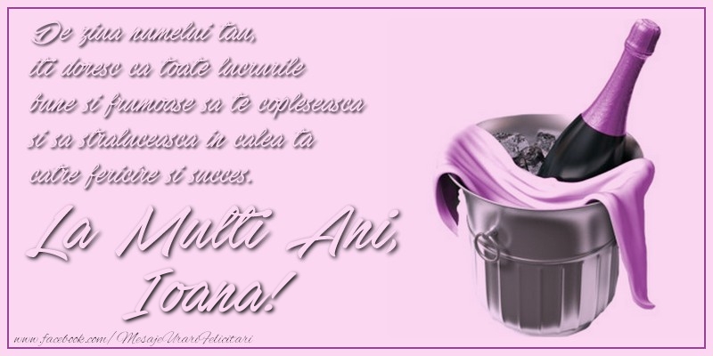De ziua numelui tau,  iti doresc ca toate lucrurile bune si frumoase sa te copleseasca si sa straluceasca in calea ta catre fericire si succes. La multi ani, Ioana