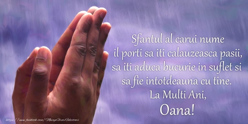 Sfantul al carui nume il porti sa iti calauzeasca pasii, sa iti aduca bucurie in suflet si sa fie intotdeauna cu tine. La Multi Ani, Oana!