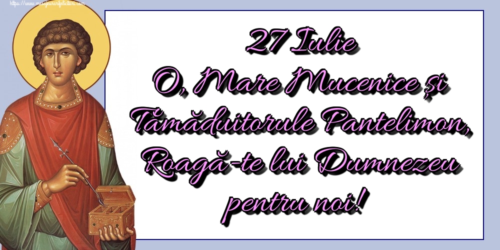 27 Iulie O, Mare Mucenice şi Tămăduitorule Pantelimon, Roagă-te lui Dumnezeu pentru noi!