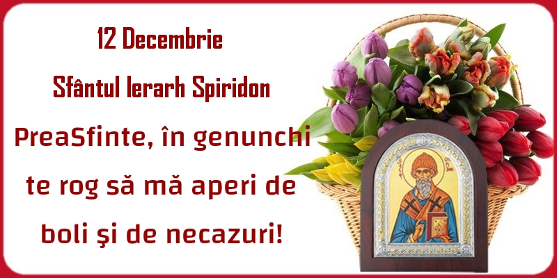 12 Decembrie Sfântul Ierarh Spiridon PreaSfinte, în genunchi te rog să mă aperi de boli şi de necazuri!