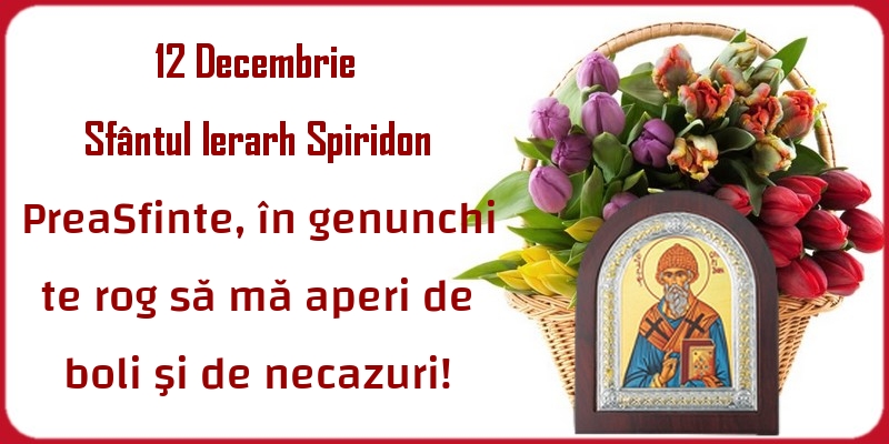 Felicitari de Sfântul Spiridon - 12 Decembrie Sfântul Ierarh Spiridon PreaSfinte, în genunchi te rog să mă aperi de boli şi de necazuri!