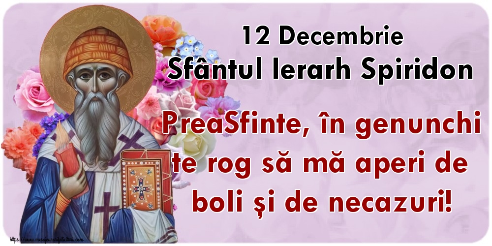 Cele mai apreciate felicitari de Sfântul Spiridon - 12 Decembrie Sfântul Ierarh Spiridon PreaSfinte, în genunchi te rog să mă aperi de boli şi de necazuri!