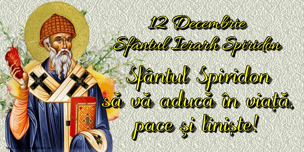 12 Decembrie Sfântul Ierarh Spiridon Sfântul Spiridon să vă aducă în viață, pace şi liniște!