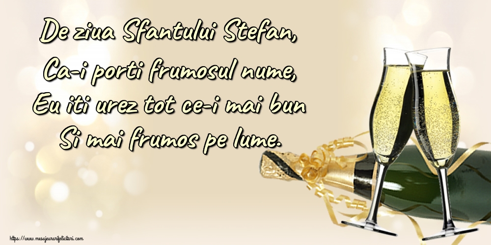De ziua Sfantului Stefan, Ca-i porti frumosul nume, Eu iti urez tot ce-i mai bun Si mai frumos pe lume.