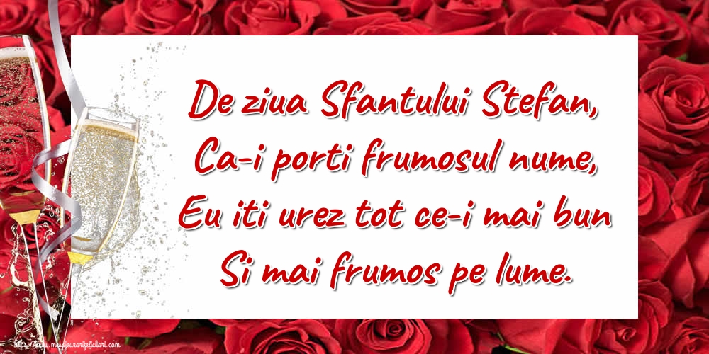 De ziua Sfantului Stefan, Ca-i porti frumosul nume, Eu iti urez tot ce-i mai bun Si mai frumos pe lume.