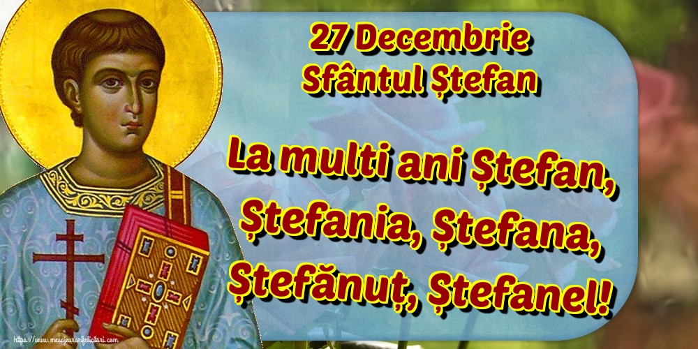 27 Decembrie Sfântul Ștefan La multi ani Ștefan, Ștefania, Ștefana, Ștefănuț, Ștefanel!