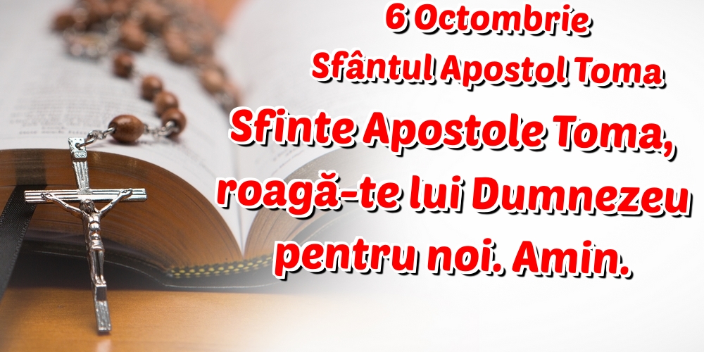 6 Octombrie Sfântul Apostol Toma Sfinte Apostole Toma, roagă-te lui Dumnezeu pentru noi. Amin.