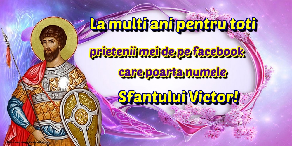 Felicitari de Sfantul Victor - La multi ani pentru toti prietenii mei de pe facebook care poarta numele Sfantului Victor! - mesajeurarifelicitari.com
