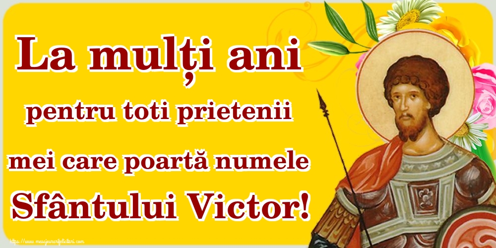 La mulți ani pentru toti prietenii mei care poartă numele Sfântului Victor!