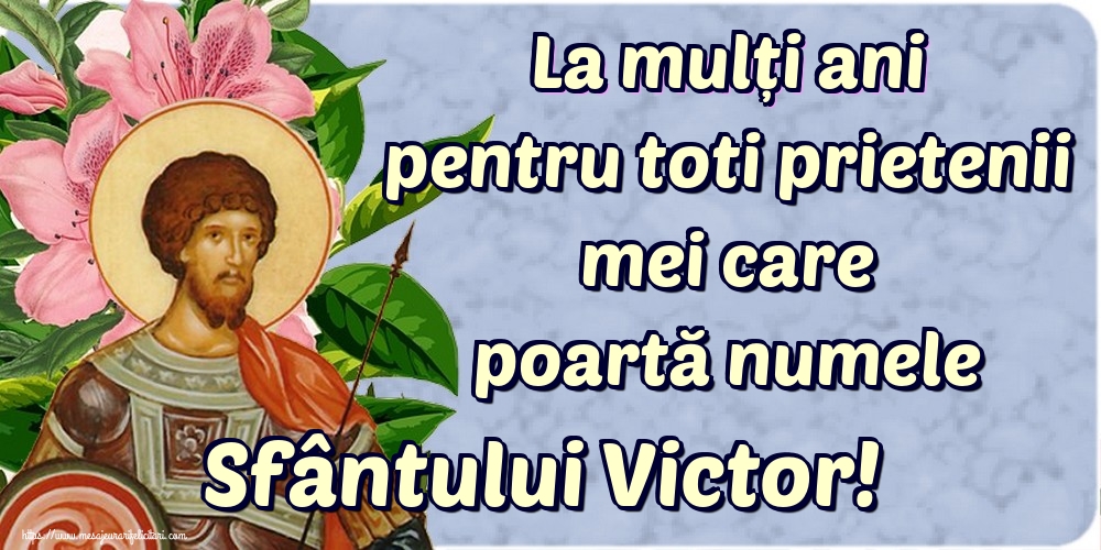 La mulți ani pentru toti prietenii mei care poartă numele Sfântului Victor!