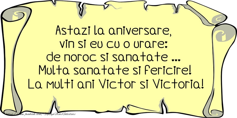 Astazi la aniversare, vin si eu cu o urare: de noroc si sanatate ... Multa sanatate si fericire! La multi ani Victor si Victoria!