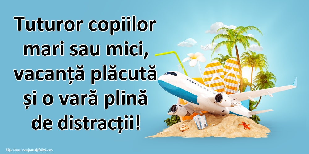 Tuturor copiilor mari sau mici, vacanță plăcută și o vară plină de distracții!