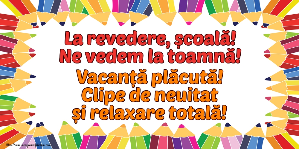 Felicitari de Sfârșitul Anului Școlar - La revedere, școală! Ne vedem la toamnă! Vacanță plăcută! Clipe de neuitat și relaxare totală! - mesajeurarifelicitari.com