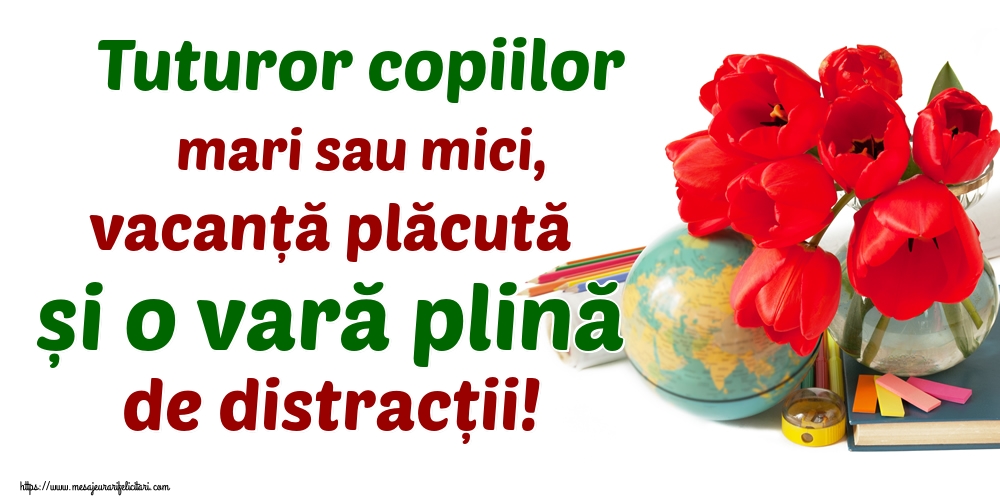 Tuturor copiilor mari sau mici, vacanță plăcută și o vară plină de distracții!