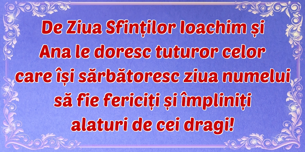 De Ziua Sfinților Ioachim și Ana le doresc tuturor celor care își sărbătoresc ziua numelui să fie fericiți și împliniți alaturi de cei dragi!