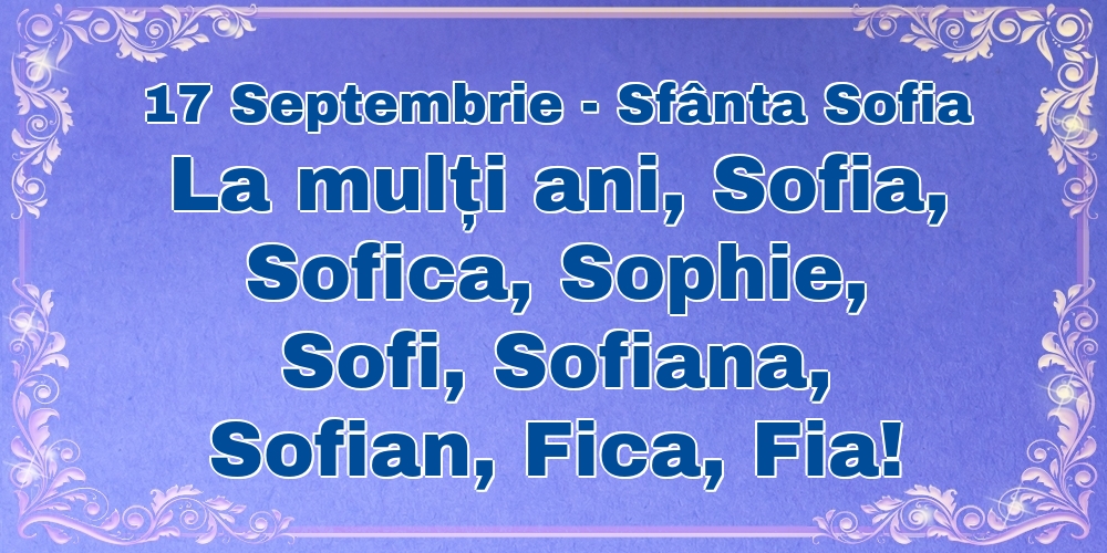 17 Septembrie - Sfânta Sofia La mulți ani, Sofia, Sofica, Sophie, Sofi, Sofiana, Sofian, Fica, Fia!