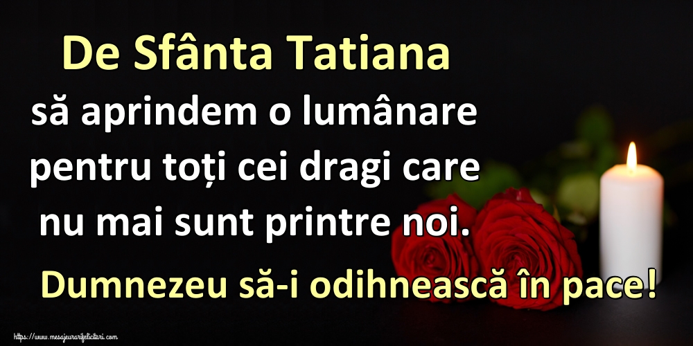 Sfânta Tatiana De Sfânta Tatiana să aprindem o lumânare pentru toți cei dragi care nu mai sunt printre noi. Dumnezeu să-i odihnească în pace!