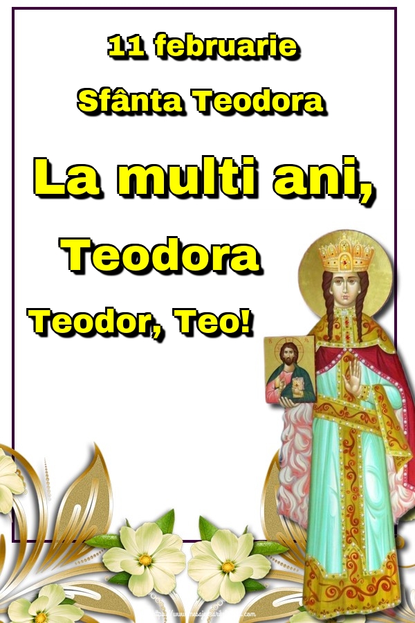 11 februarie Sfânta Teodora La multi ani, Teodora Teodor, Teo!