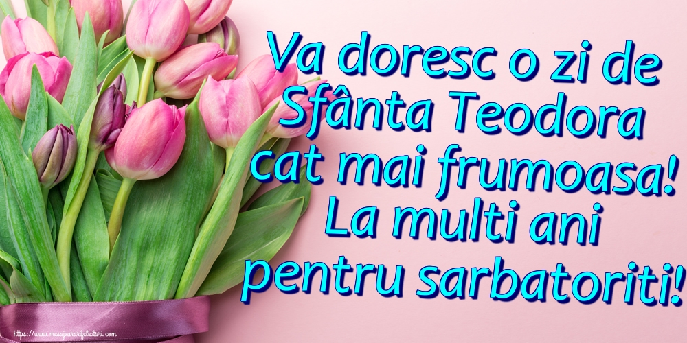 Va doresc o zi de Sfânta Teodora cat mai frumoasa! La multi ani pentru sarbatoriti!