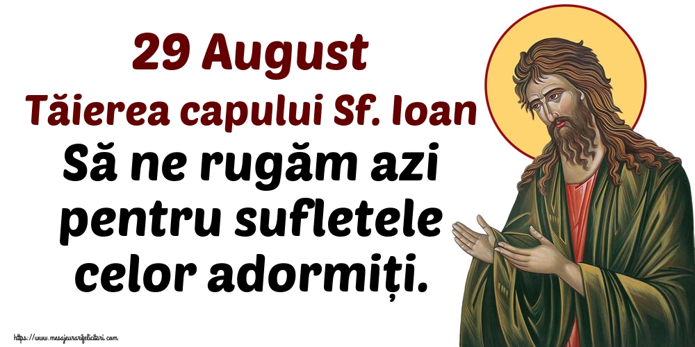 Tăierea capului Sfântului Ioan 29 August Tăierea capului Sf. Ioan Să ne rugăm azi pentru sufletele celor adormiți.