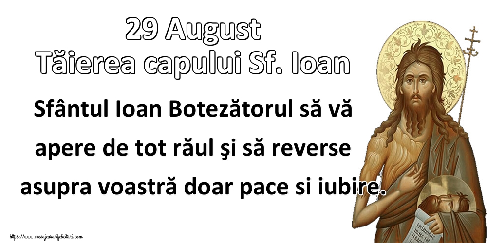 Cele mai apreciate imagini de Tăierea capului Sfântului Ioan - 29 August Tăierea capului Sf. Ioan Sfântul Ioan Botezătorul să vă apere de tot răul şi să reverse asupra voastră doar pace si iubire.
