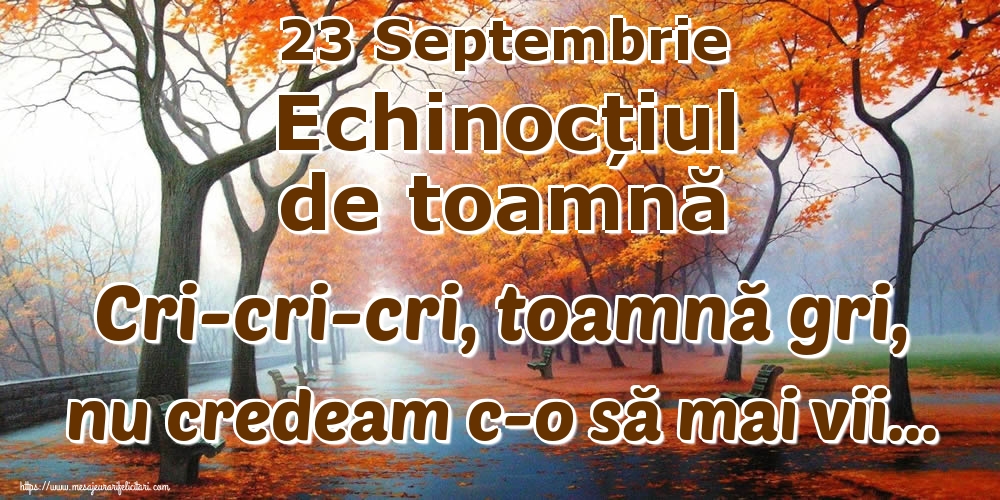 Felicitari de Toamnă - 23 Septembrie Echinocțiul de toamnă Cri-cri-cri, toamnă gri, nu credeam c-o să mai vii... - mesajeurarifelicitari.com