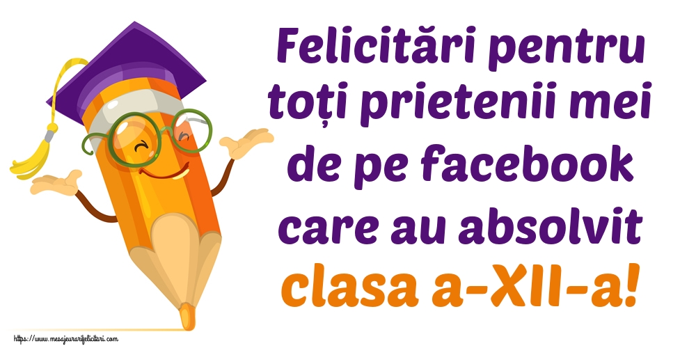 Felicitări pentru toți prietenii mei de pe facebook care au absolvit clasa a-XII-a!
