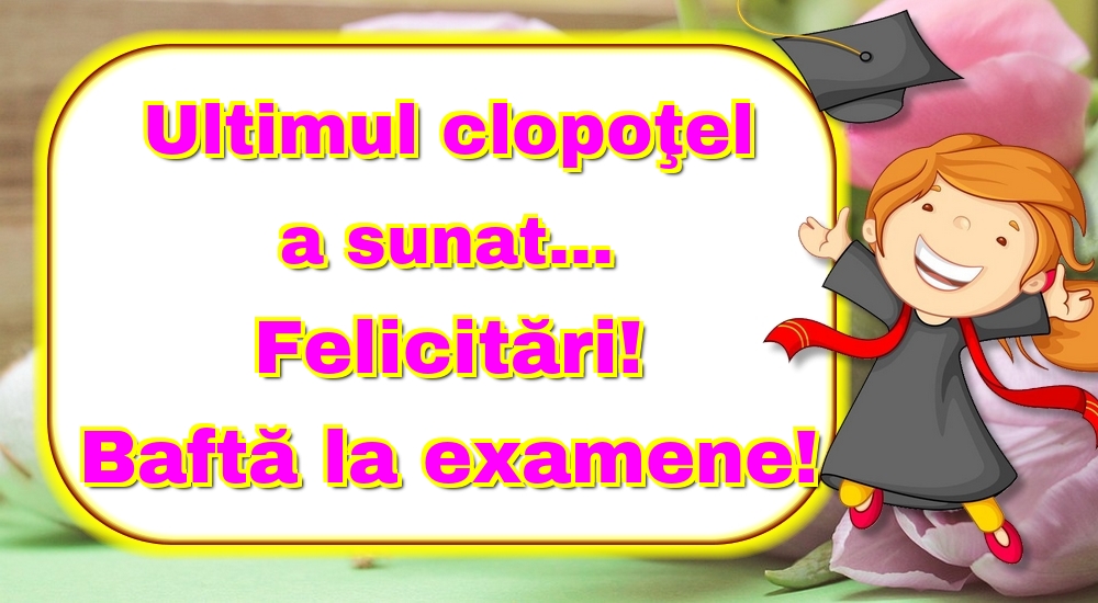 Ultimul clopoţel a sunat... Felicitări! Baftă la examene!