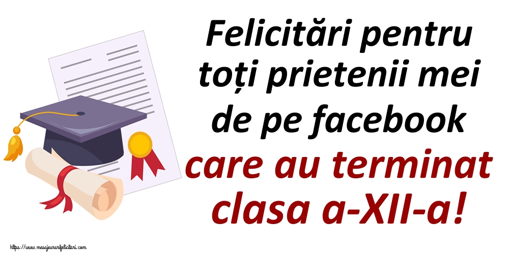 Felicitări pentru toți prietenii mei de pe facebook care au terminat clasa a-XII-a!