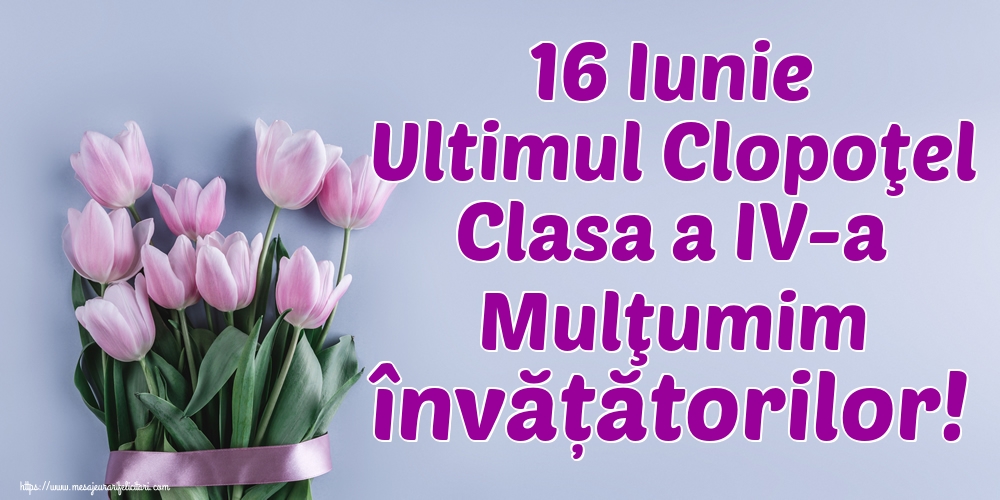 Felicitari de Ultimul clopoţel clasa a IV-a - 16 Iunie Ultimul Clopoţel Clasa a IV-a Mulţumim învățătorilor! - mesajeurarifelicitari.com
