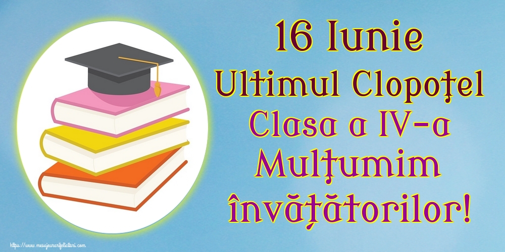 Felicitari de Ultimul clopoţel clasa a IV-a - 16 Iunie Ultimul Clopoţel Clasa a IV-a Mulţumim învățătorilor! - mesajeurarifelicitari.com