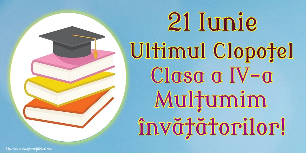 Felicitari de Ultimul clopoţel clasa a IV-a - 21 Iunie Ultimul Clopoţel Clasa a IV-a Mulţumim învățătorilor! - mesajeurarifelicitari.com