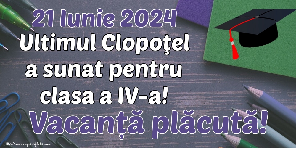 Felicitari de Ultimul clopoţel clasa a IV-a - 21 Iunie 2024 Ultimul Clopoţel a sunat pentru clasa a IV-a! Vacanță plăcută! - mesajeurarifelicitari.com