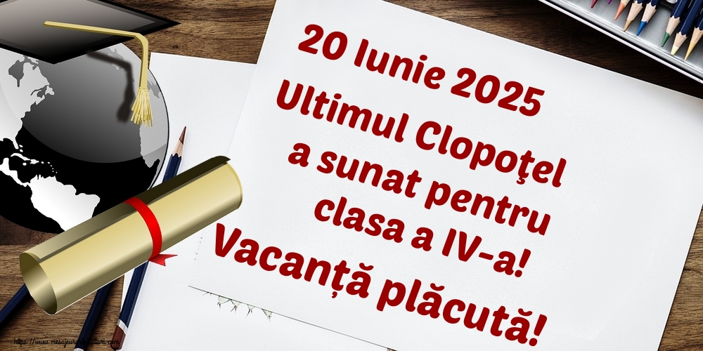 Felicitari de Ultimul clopoţel clasa a IV-a - 20 Iunie 2025 Ultimul Clopoţel a sunat pentru clasa a IV-a! Vacanță plăcută! - mesajeurarifelicitari.com