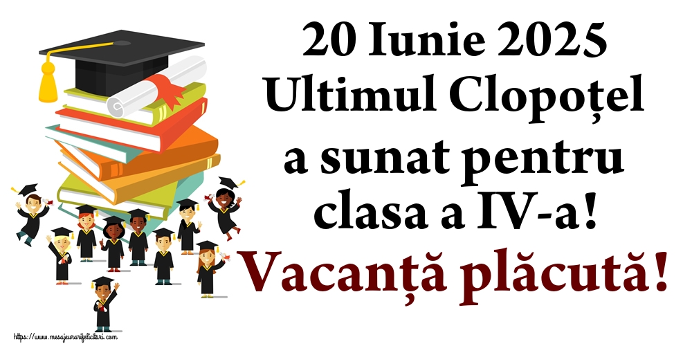 Felicitari de Ultimul clopoţel clasa a IV-a - 20 Iunie 2025 Ultimul Clopoţel a sunat pentru clasa a IV-a! Vacanță plăcută! - mesajeurarifelicitari.com
