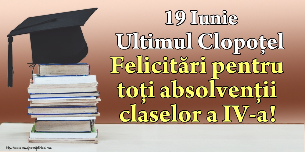 19 Iunie Ultimul Clopoţel Felicitări pentru toți absolvenții claselor a IV-a!