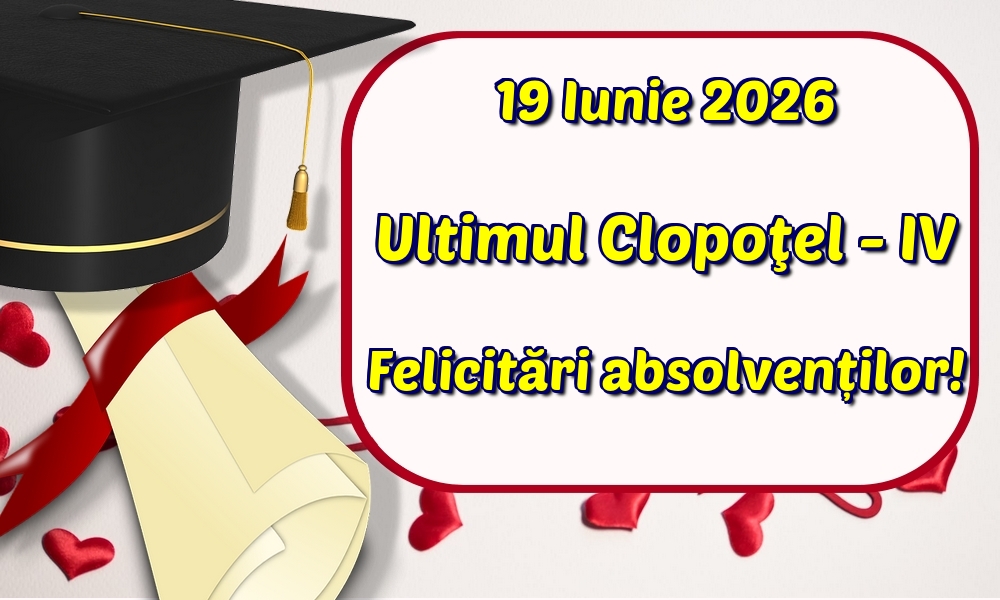 19 Iunie 2026 Ultimul Clopoţel - IV Felicitări absolvenților!