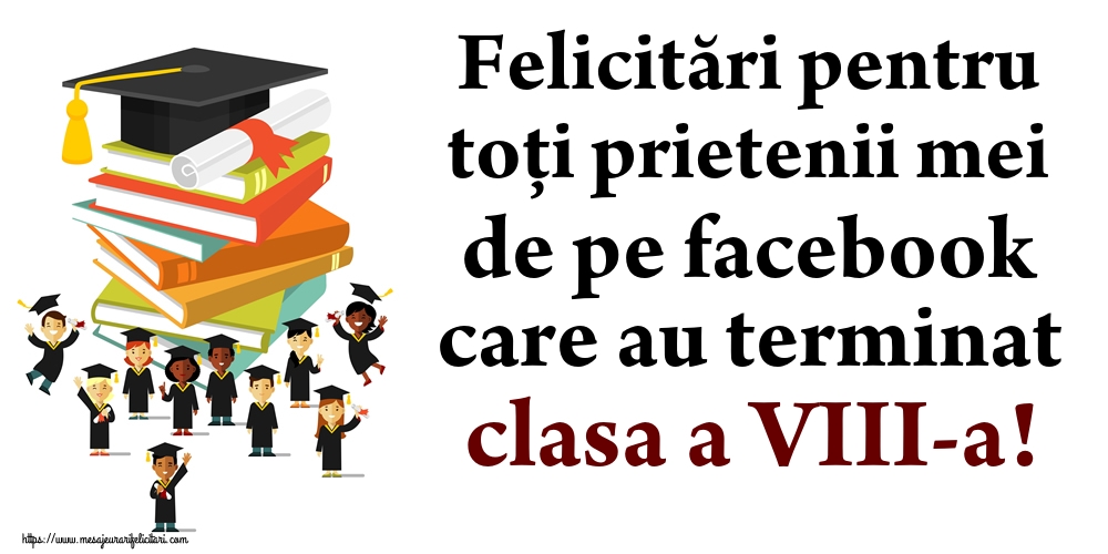 Felicitări pentru toți prietenii mei de pe facebook care au terminat clasa a VIII-a!