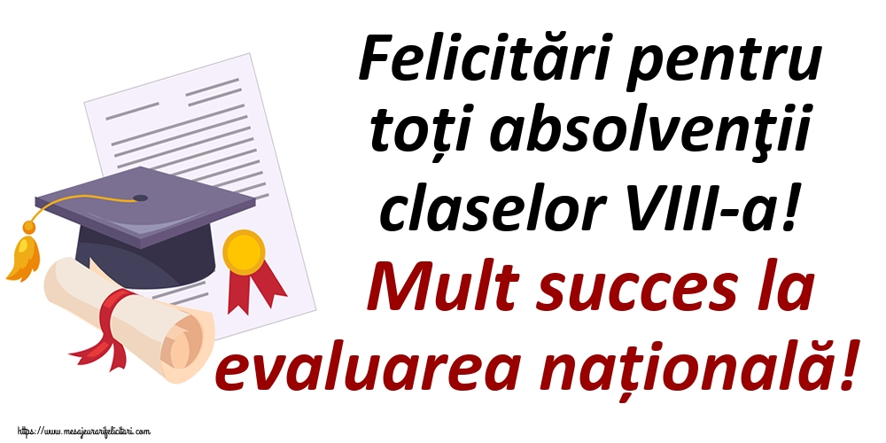 Felicitări pentru toți absolvenţii claselor VIII-a! Mult succes la evaluarea națională!