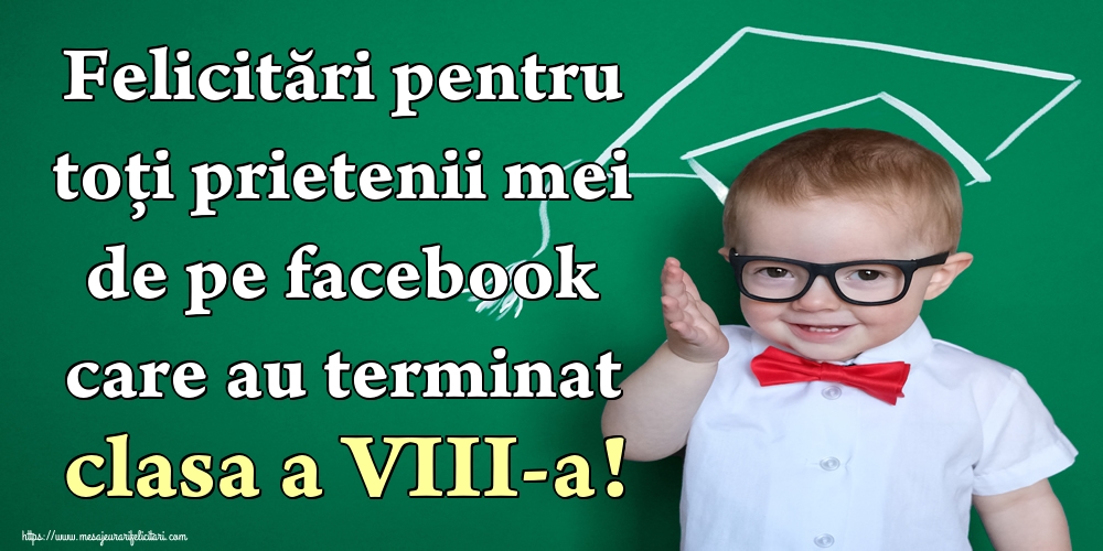 Felicitări pentru toți prietenii mei de pe facebook care au terminat clasa a VIII-a!