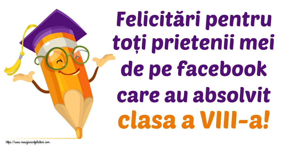Felicitări pentru toți prietenii mei de pe facebook care au absolvit clasa a VIII-a!