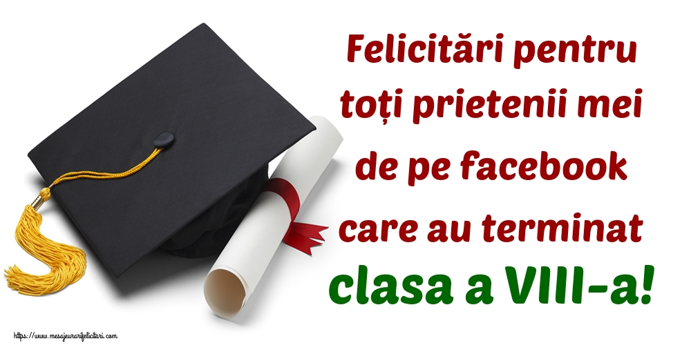 Felicitări pentru toți prietenii mei de pe facebook care au terminat clasa a VIII-a!