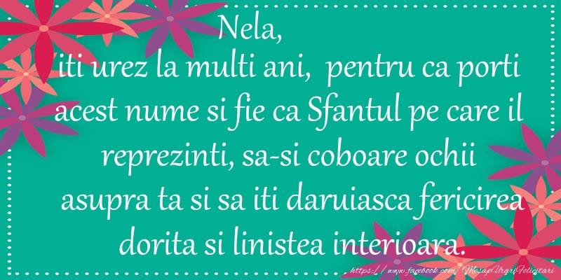 Nela, iti urez la multi ani, pentru ca porti acest nume si fie ca Sfantul pe care il reprezinti, sa-si coboare ochii asupra ta si sa iti daruiasca fericirea dorita si linistea interioara.