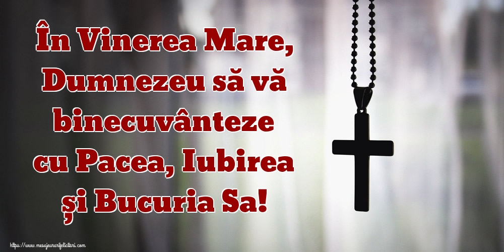 În Vinerea Mare, Dumnezeu să vă binecuvânteze cu Pacea, Iubirea și Bucuria Sa!