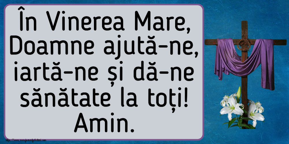 În Vinerea Mare, Doamne ajută-ne, iartă-ne și dă-ne sănătate la toți! Amin.