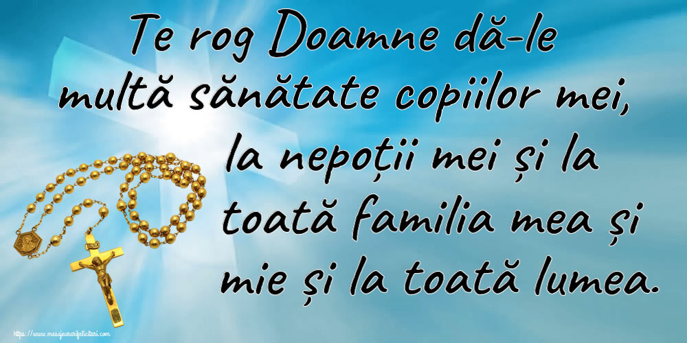 Te rog Doamne dă-le multă sănătate copiilor mei, la nepoții mei și la toată familia mea și mie și la toată lumea.