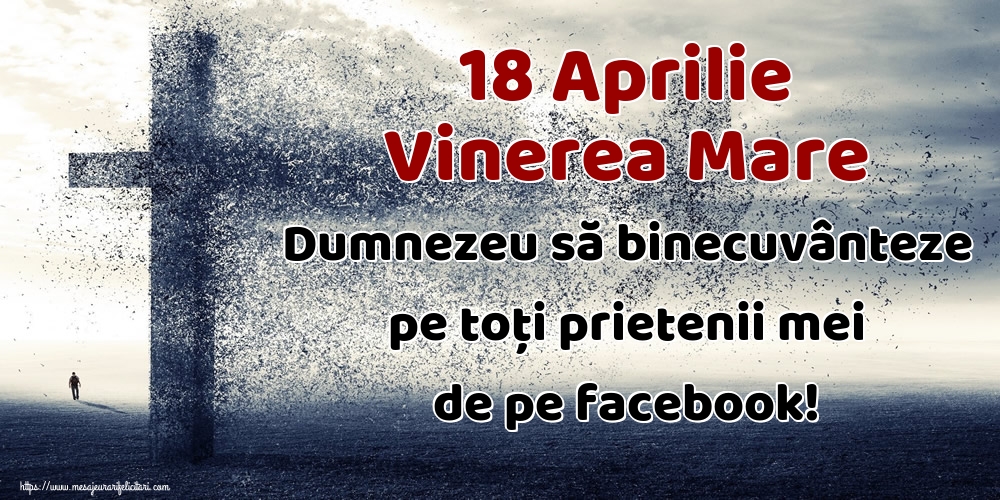 18 Aprilie Vinerea Mare Dumnezeu să binecuvânteze pe toți prietenii mei de pe facebook!