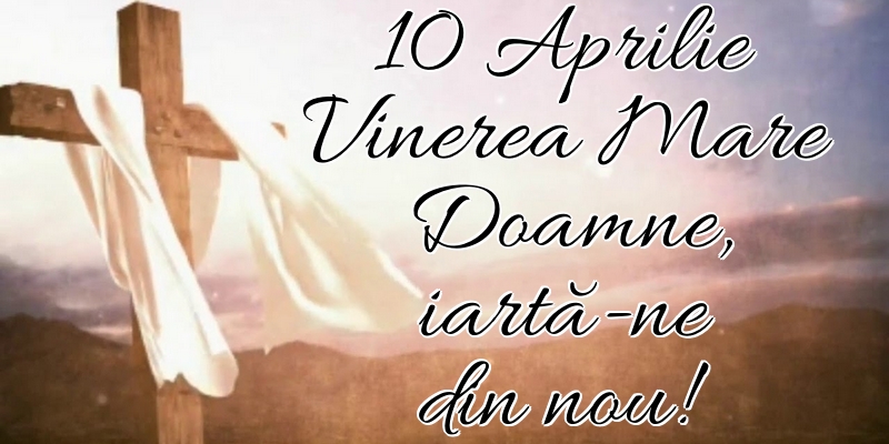 10 Aprilie Vinerea Mare Doamne, iartă-ne din nou!