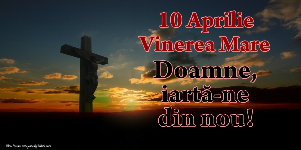 10 Aprilie Vinerea Mare Doamne, iartă-ne din nou!
