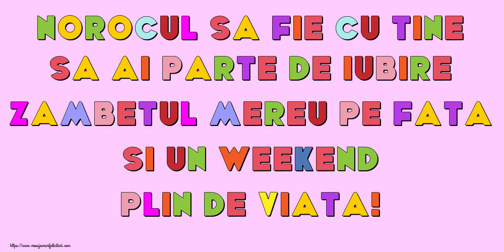 Norocul sa fie cu tine, Sa ai parte de iubire, Zambetul mereu pe fata Si un WEEKEND plin de viata!